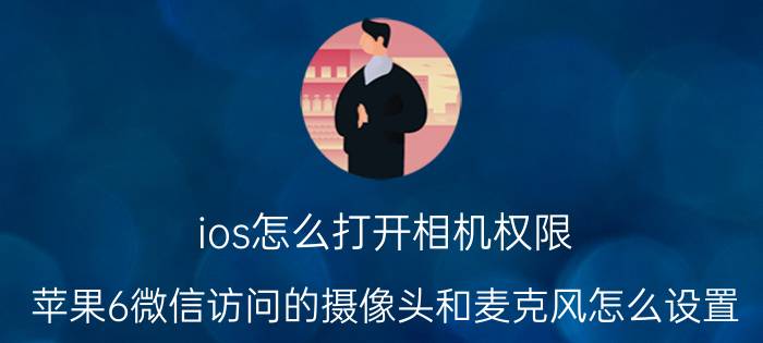 ios怎么打开相机权限 苹果6微信访问的摄像头和麦克风怎么设置？